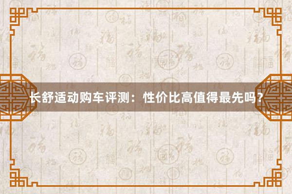 长舒适动购车评测：性价比高值得最先吗？