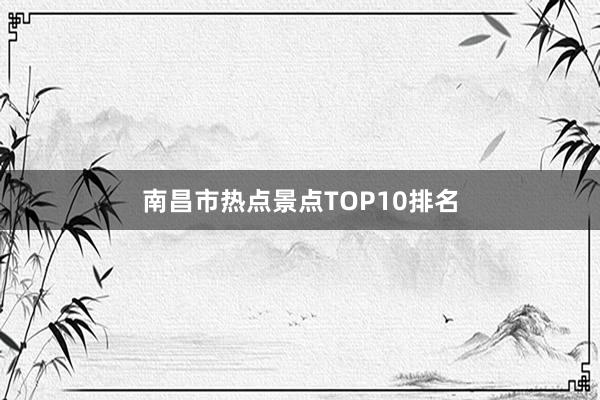 南昌市热点景点TOP10排名