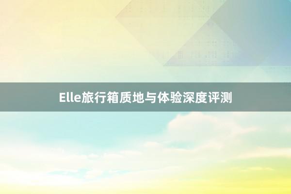 Elle旅行箱质地与体验深度评测